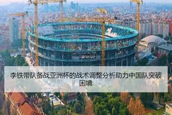 李铁带队备战亚洲杯的战术调整分析助力中国队突破困境