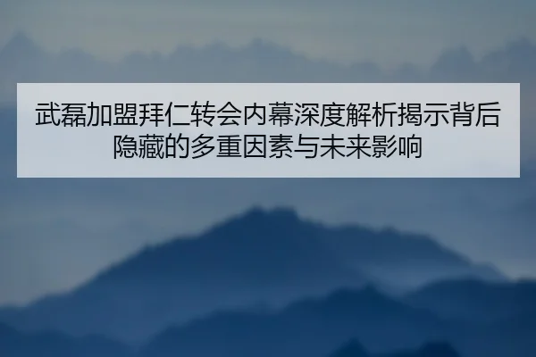 武磊加盟拜仁转会内幕深度解析揭示背后隐藏的多重因素与未来影响