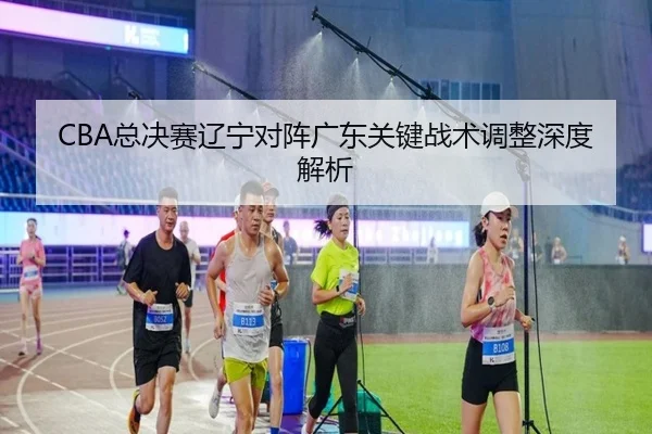 CBA总决赛辽宁对阵广东关键战术调整深度解析