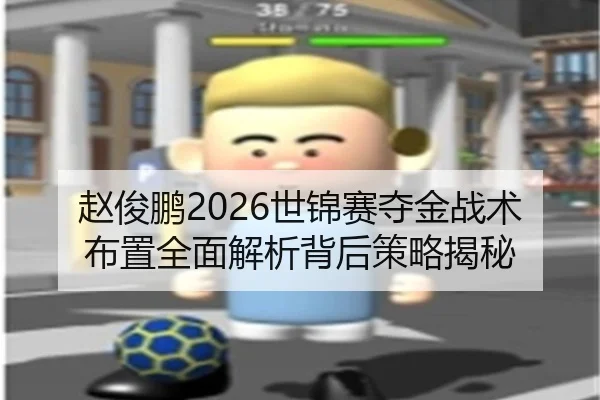 赵俊鹏2026世锦赛夺金战术布置全面解析背后策略揭秘
