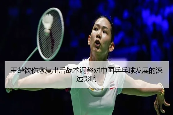 王楚钦伤愈复出后战术调整对中国乒乓球发展的深远影响