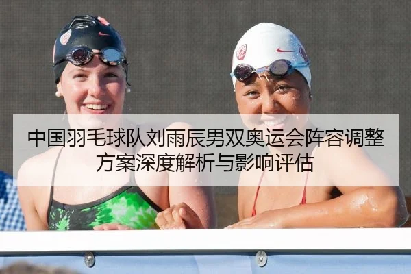 中国羽毛球队刘雨辰男双奥运会阵容调整方案深度解析与影响评估