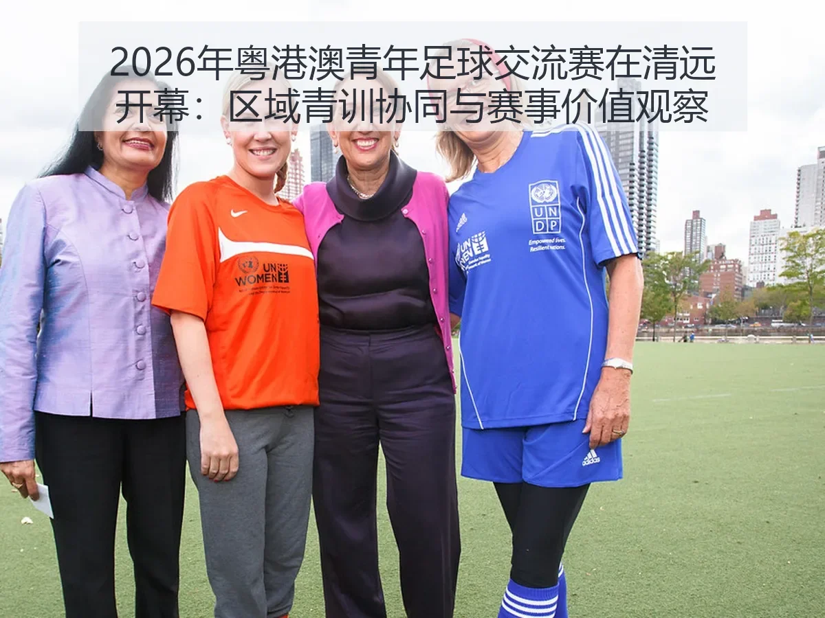 2026年粤港澳青年足球交流赛在清远开幕：区域青训协同与赛事价值观察